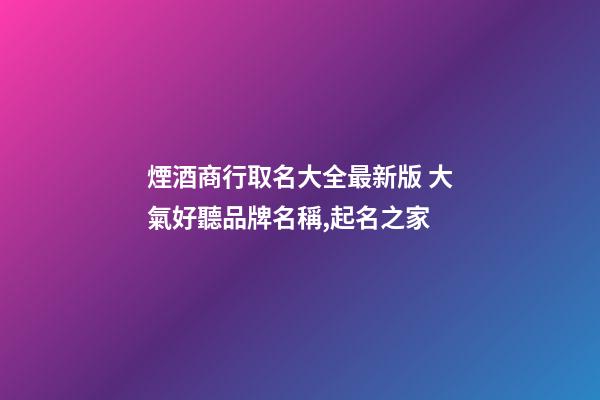 煙酒商行取名大全最新版 大氣好聽品牌名稱,起名之家-第1張-商標起名-玄機派